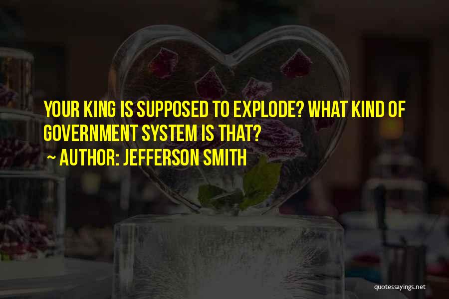 Jefferson Smith Quotes: Your King Is Supposed To Explode? What Kind Of Government System Is That?