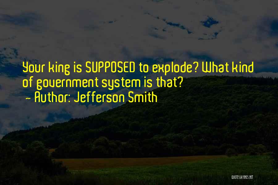 Jefferson Smith Quotes: Your King Is Supposed To Explode? What Kind Of Government System Is That?