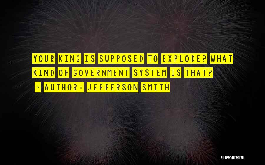 Jefferson Smith Quotes: Your King Is Supposed To Explode? What Kind Of Government System Is That?