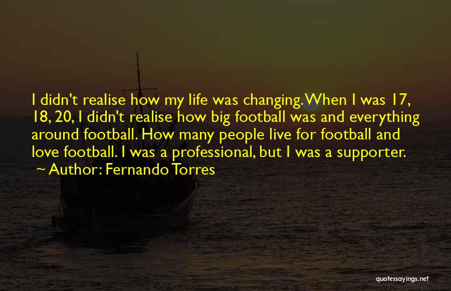 Fernando Torres Quotes: I Didn't Realise How My Life Was Changing. When I Was 17, 18, 20, I Didn't Realise How Big Football