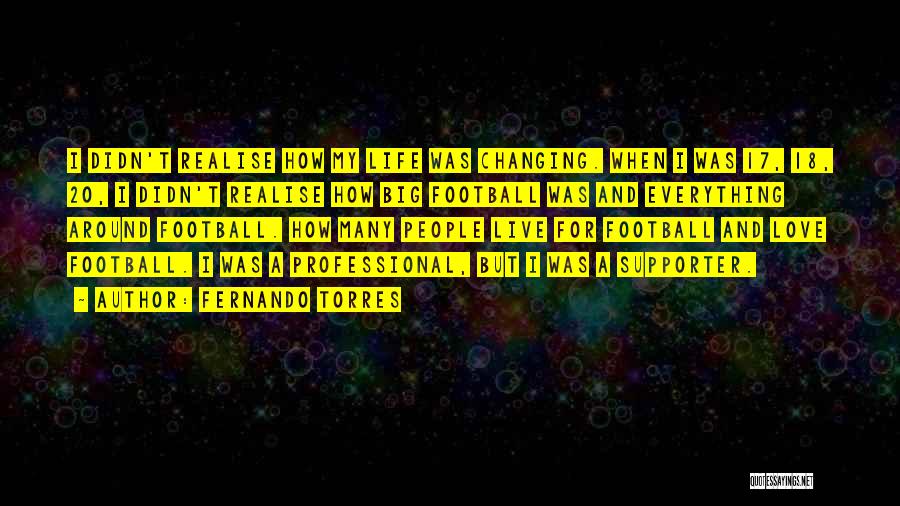 Fernando Torres Quotes: I Didn't Realise How My Life Was Changing. When I Was 17, 18, 20, I Didn't Realise How Big Football