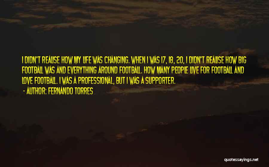 Fernando Torres Quotes: I Didn't Realise How My Life Was Changing. When I Was 17, 18, 20, I Didn't Realise How Big Football