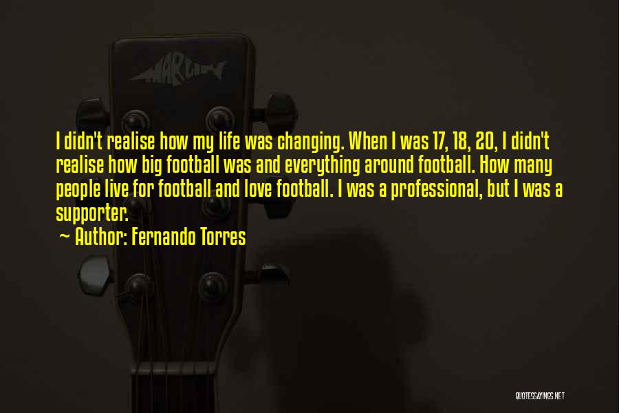 Fernando Torres Quotes: I Didn't Realise How My Life Was Changing. When I Was 17, 18, 20, I Didn't Realise How Big Football