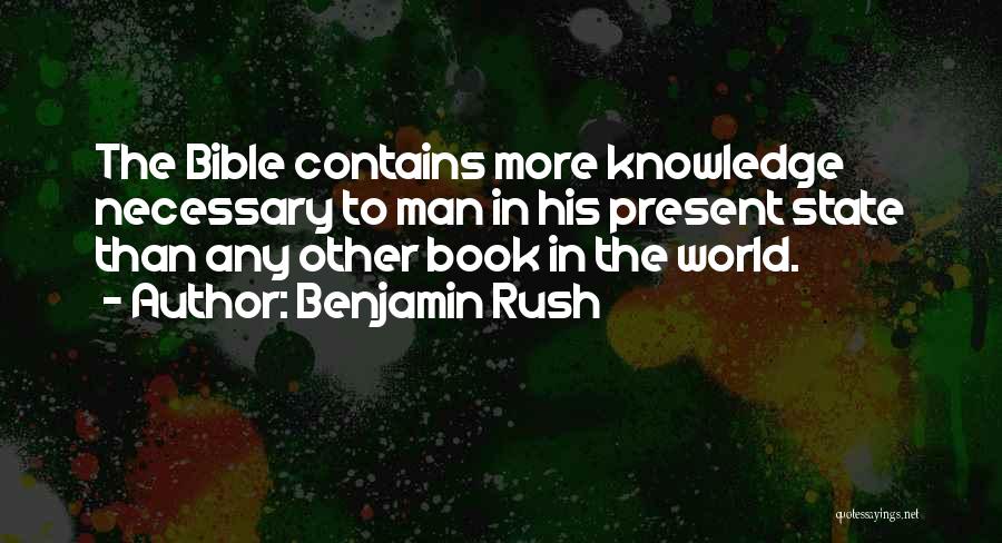 Benjamin Rush Quotes: The Bible Contains More Knowledge Necessary To Man In His Present State Than Any Other Book In The World.