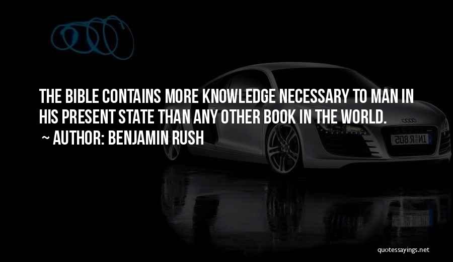 Benjamin Rush Quotes: The Bible Contains More Knowledge Necessary To Man In His Present State Than Any Other Book In The World.