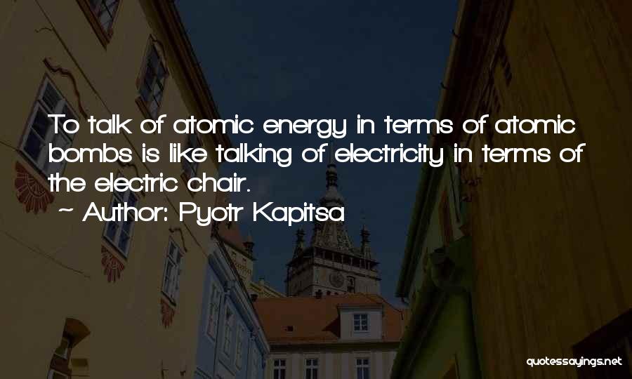 Pyotr Kapitsa Quotes: To Talk Of Atomic Energy In Terms Of Atomic Bombs Is Like Talking Of Electricity In Terms Of The Electric