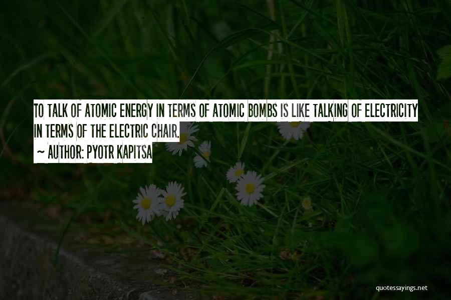 Pyotr Kapitsa Quotes: To Talk Of Atomic Energy In Terms Of Atomic Bombs Is Like Talking Of Electricity In Terms Of The Electric