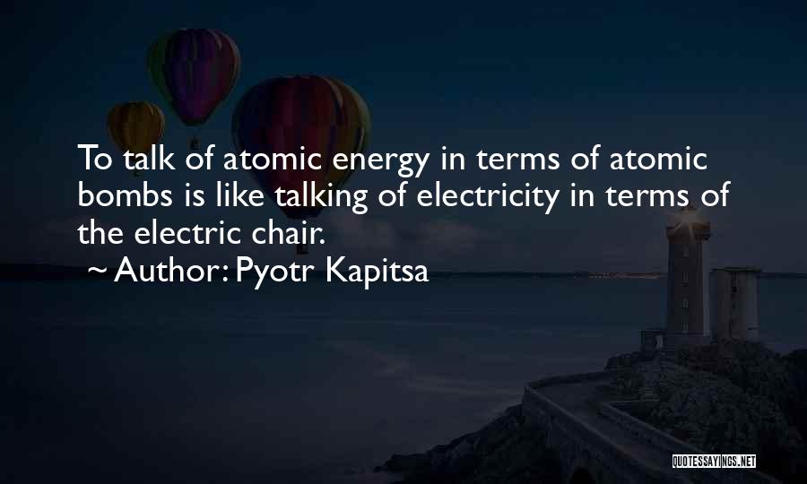 Pyotr Kapitsa Quotes: To Talk Of Atomic Energy In Terms Of Atomic Bombs Is Like Talking Of Electricity In Terms Of The Electric