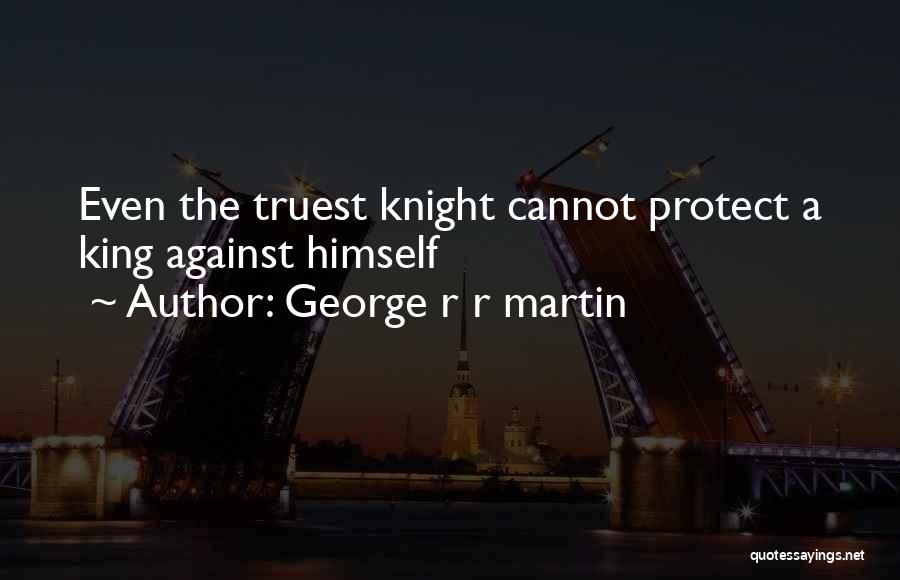 George R R Martin Quotes: Even The Truest Knight Cannot Protect A King Against Himself