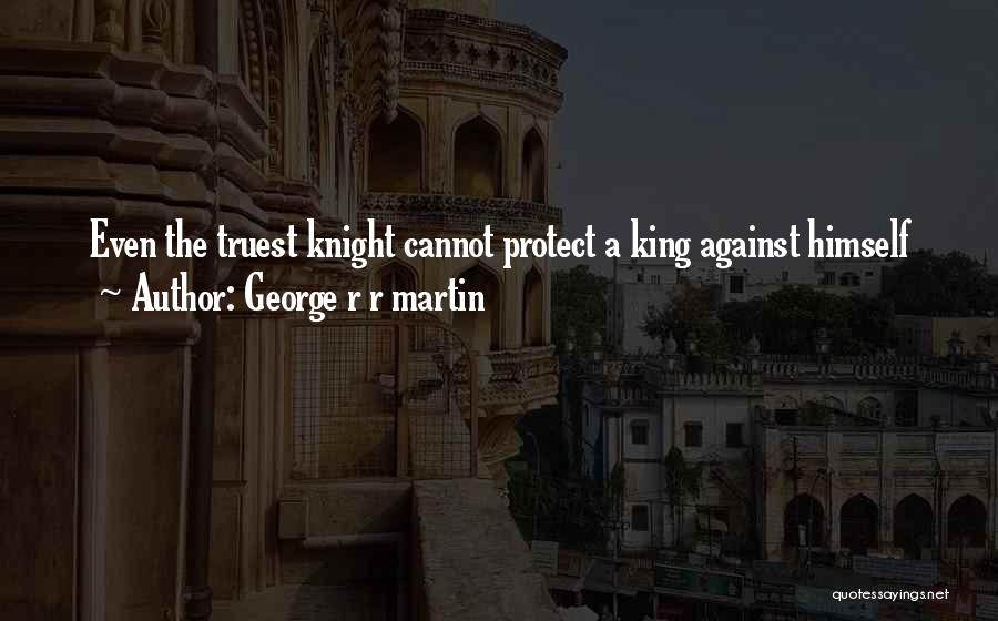 George R R Martin Quotes: Even The Truest Knight Cannot Protect A King Against Himself