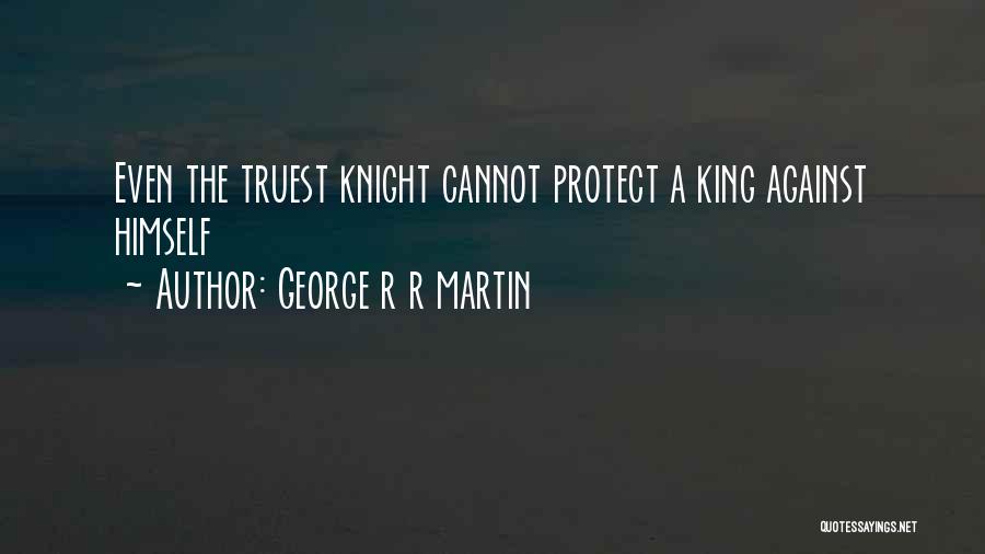 George R R Martin Quotes: Even The Truest Knight Cannot Protect A King Against Himself