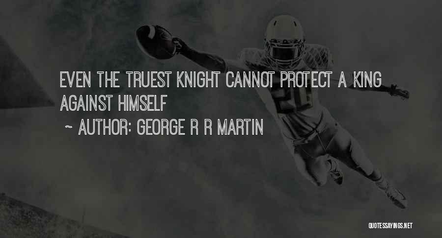 George R R Martin Quotes: Even The Truest Knight Cannot Protect A King Against Himself