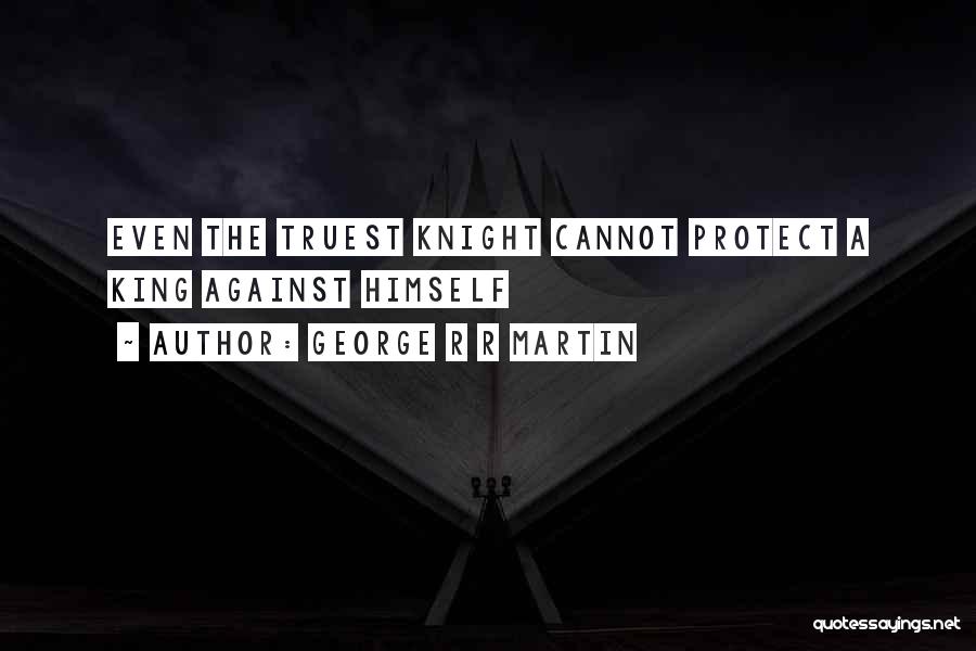 George R R Martin Quotes: Even The Truest Knight Cannot Protect A King Against Himself