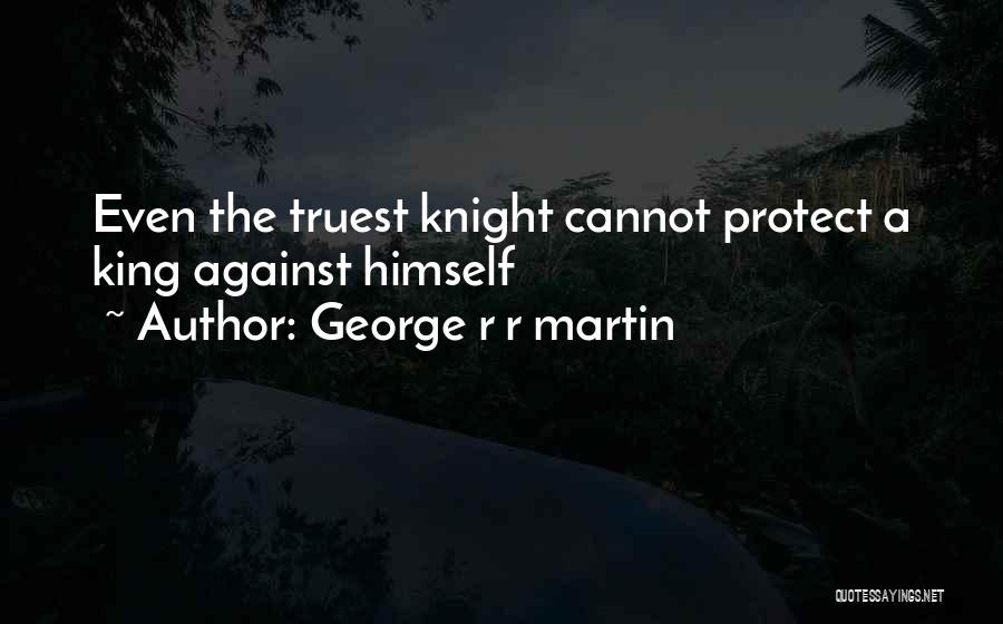 George R R Martin Quotes: Even The Truest Knight Cannot Protect A King Against Himself