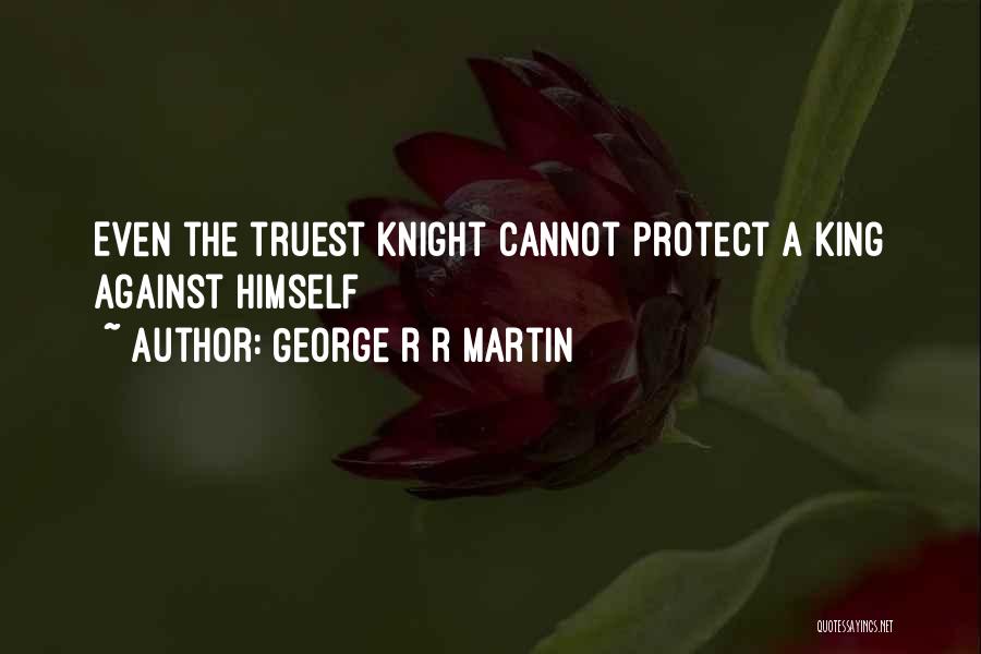 George R R Martin Quotes: Even The Truest Knight Cannot Protect A King Against Himself