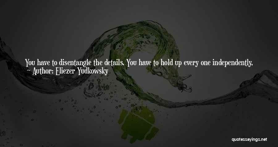 Eliezer Yudkowsky Quotes: You Have To Disentangle The Details. You Have To Hold Up Every One Independently, And Ask, How Do We Know