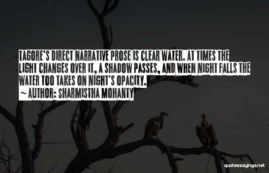 Sharmistha Mohanty Quotes: Tagore's Direct Narrative Prose Is Clear Water. At Times The Light Changes Over It, A Shadow Passes, And When Night