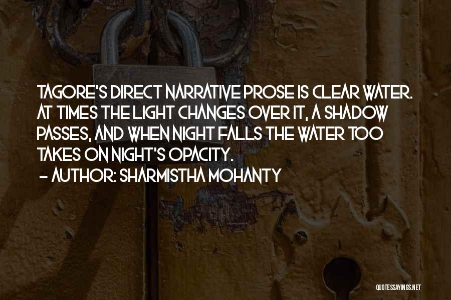 Sharmistha Mohanty Quotes: Tagore's Direct Narrative Prose Is Clear Water. At Times The Light Changes Over It, A Shadow Passes, And When Night