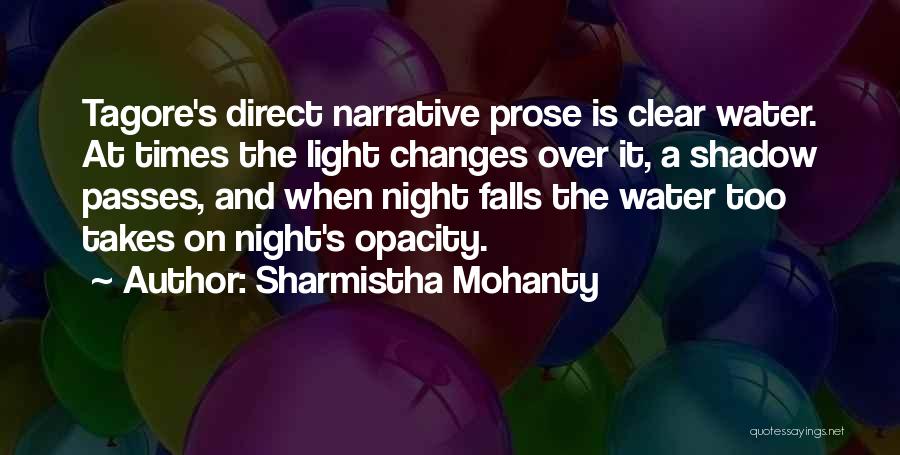 Sharmistha Mohanty Quotes: Tagore's Direct Narrative Prose Is Clear Water. At Times The Light Changes Over It, A Shadow Passes, And When Night