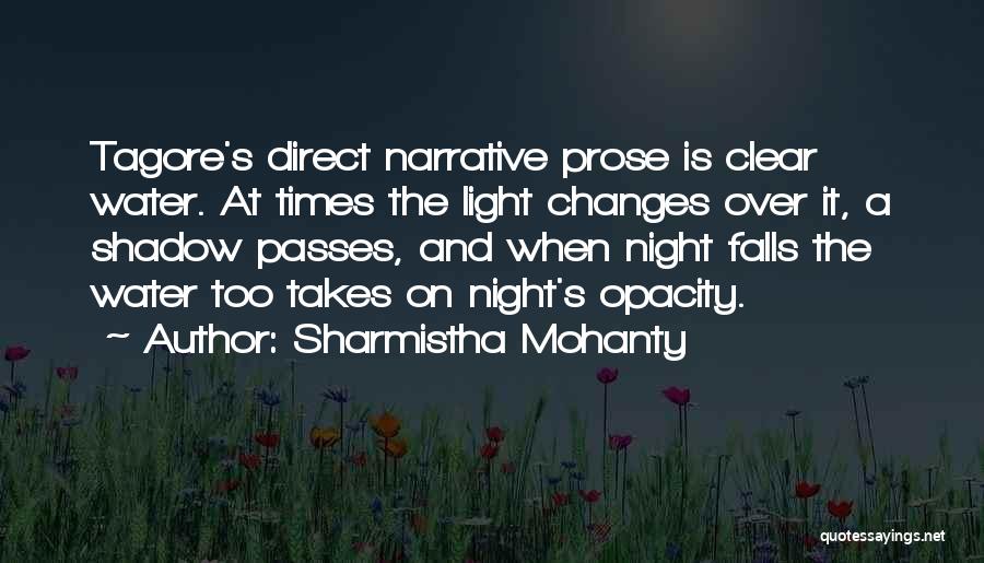 Sharmistha Mohanty Quotes: Tagore's Direct Narrative Prose Is Clear Water. At Times The Light Changes Over It, A Shadow Passes, And When Night
