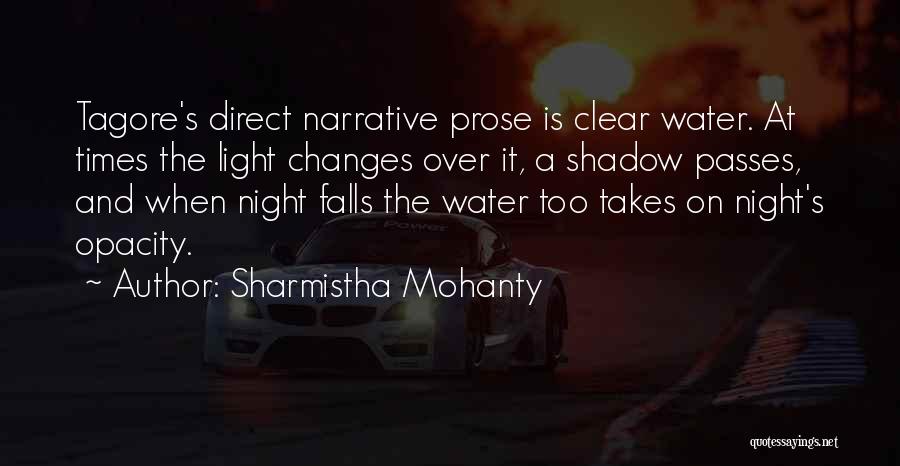 Sharmistha Mohanty Quotes: Tagore's Direct Narrative Prose Is Clear Water. At Times The Light Changes Over It, A Shadow Passes, And When Night