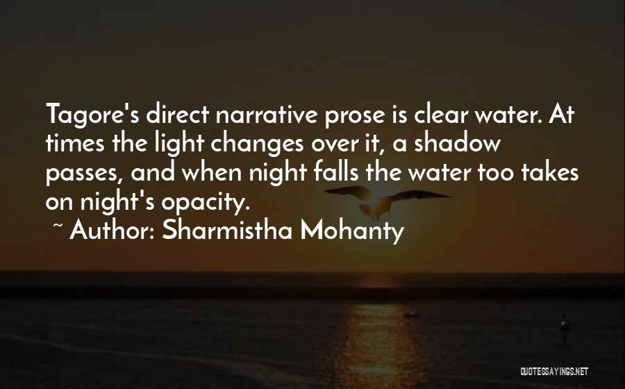 Sharmistha Mohanty Quotes: Tagore's Direct Narrative Prose Is Clear Water. At Times The Light Changes Over It, A Shadow Passes, And When Night