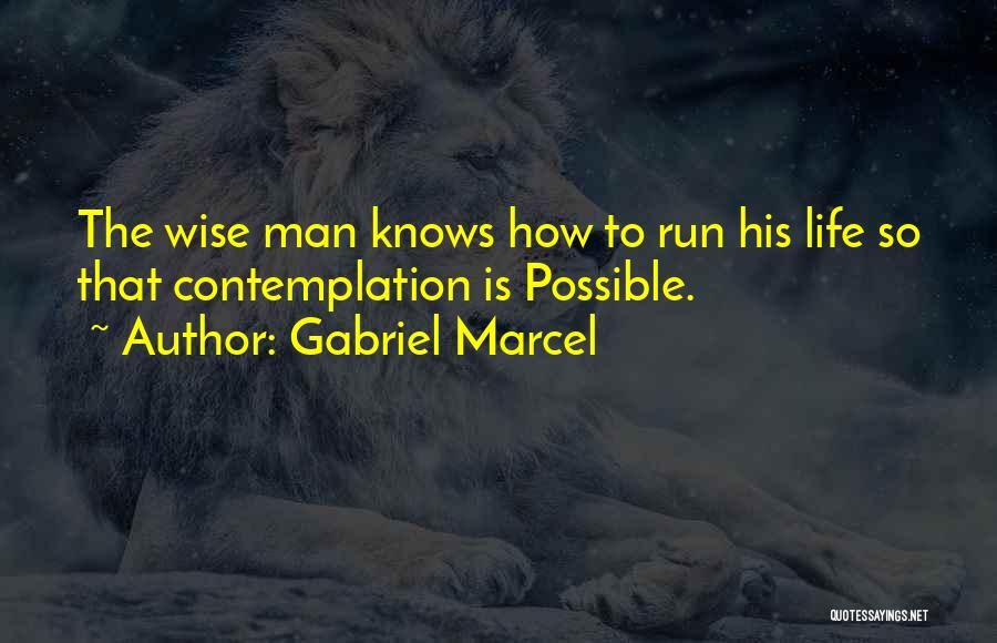 Gabriel Marcel Quotes: The Wise Man Knows How To Run His Life So That Contemplation Is Possible.