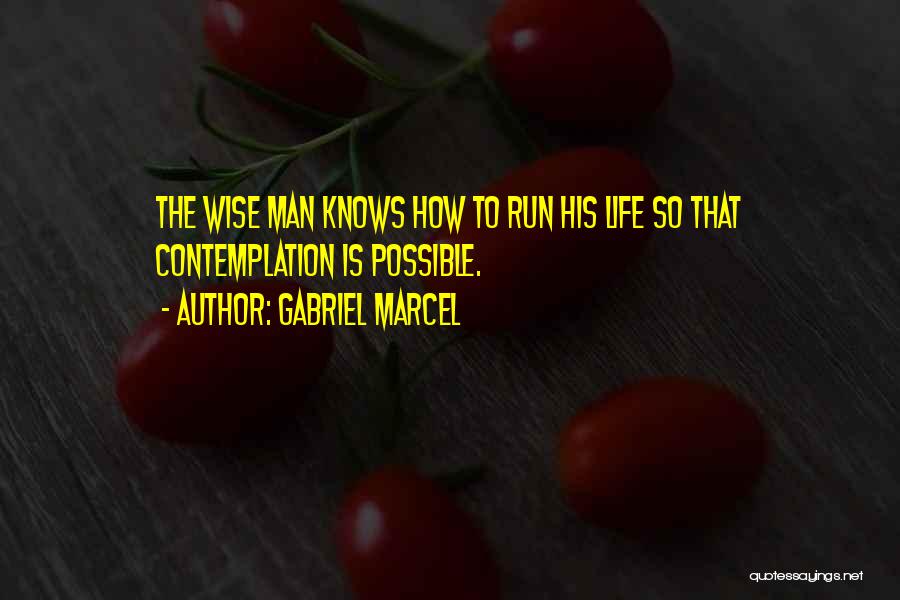 Gabriel Marcel Quotes: The Wise Man Knows How To Run His Life So That Contemplation Is Possible.