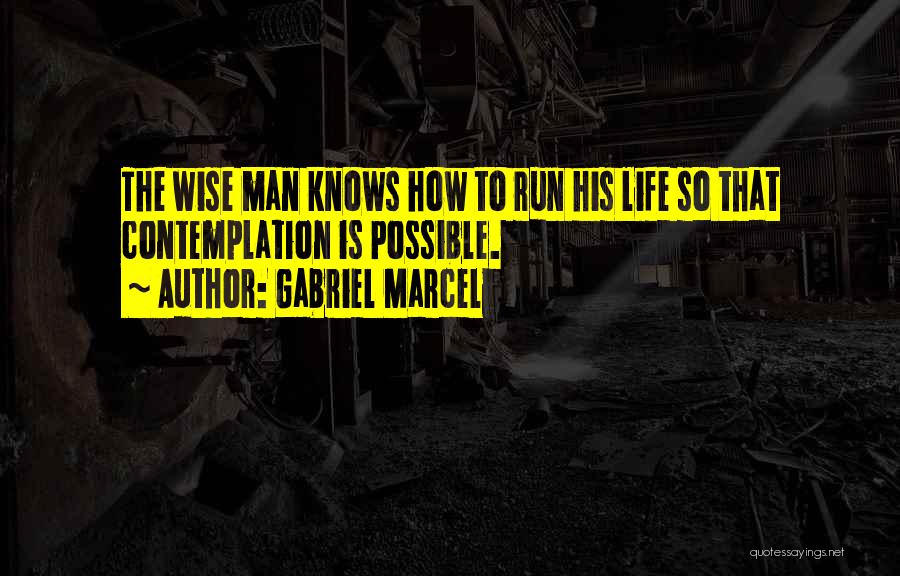 Gabriel Marcel Quotes: The Wise Man Knows How To Run His Life So That Contemplation Is Possible.