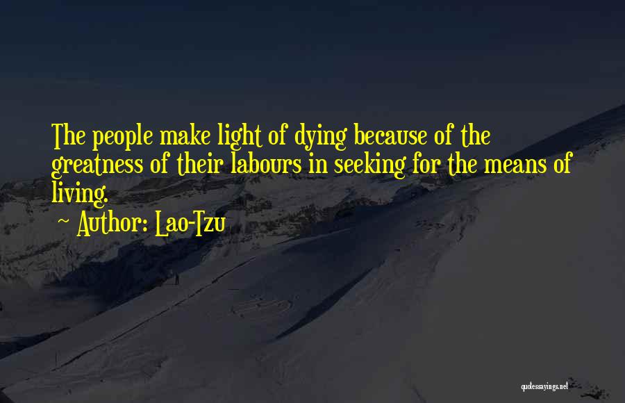 Lao-Tzu Quotes: The People Make Light Of Dying Because Of The Greatness Of Their Labours In Seeking For The Means Of Living.