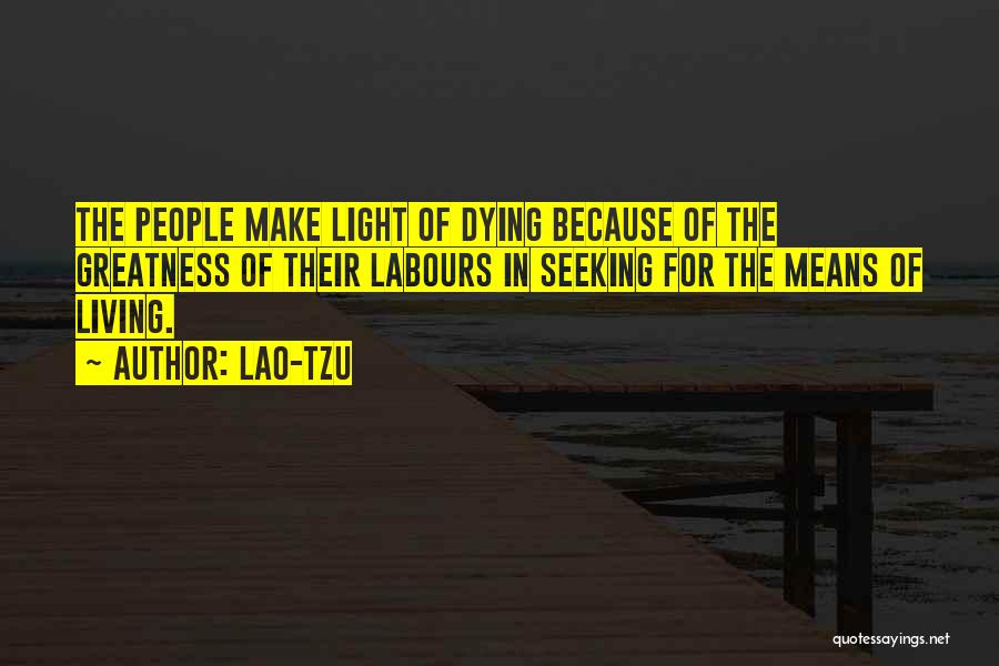 Lao-Tzu Quotes: The People Make Light Of Dying Because Of The Greatness Of Their Labours In Seeking For The Means Of Living.