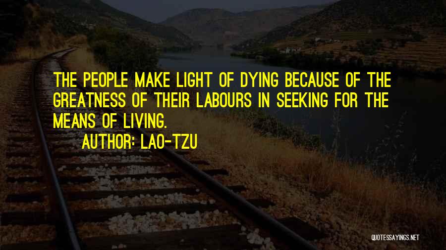 Lao-Tzu Quotes: The People Make Light Of Dying Because Of The Greatness Of Their Labours In Seeking For The Means Of Living.