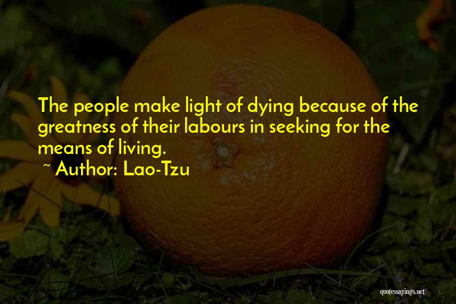 Lao-Tzu Quotes: The People Make Light Of Dying Because Of The Greatness Of Their Labours In Seeking For The Means Of Living.