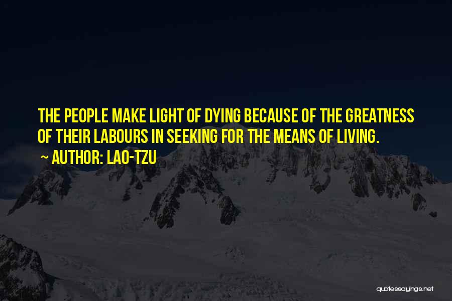 Lao-Tzu Quotes: The People Make Light Of Dying Because Of The Greatness Of Their Labours In Seeking For The Means Of Living.