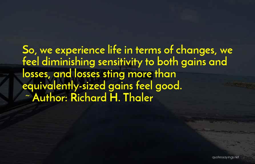 Richard H. Thaler Quotes: So, We Experience Life In Terms Of Changes, We Feel Diminishing Sensitivity To Both Gains And Losses, And Losses Sting