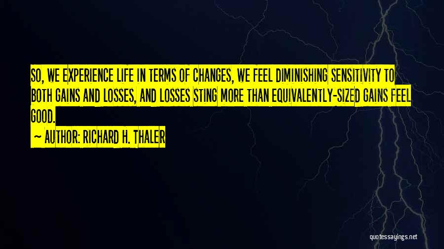 Richard H. Thaler Quotes: So, We Experience Life In Terms Of Changes, We Feel Diminishing Sensitivity To Both Gains And Losses, And Losses Sting