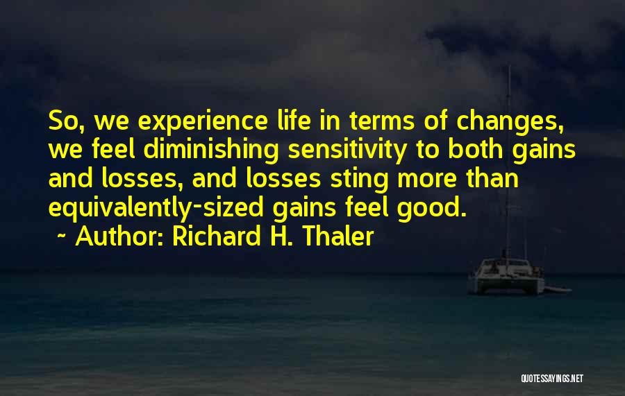 Richard H. Thaler Quotes: So, We Experience Life In Terms Of Changes, We Feel Diminishing Sensitivity To Both Gains And Losses, And Losses Sting