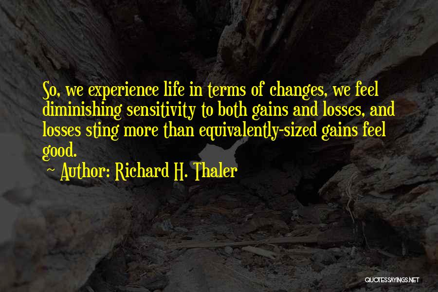 Richard H. Thaler Quotes: So, We Experience Life In Terms Of Changes, We Feel Diminishing Sensitivity To Both Gains And Losses, And Losses Sting