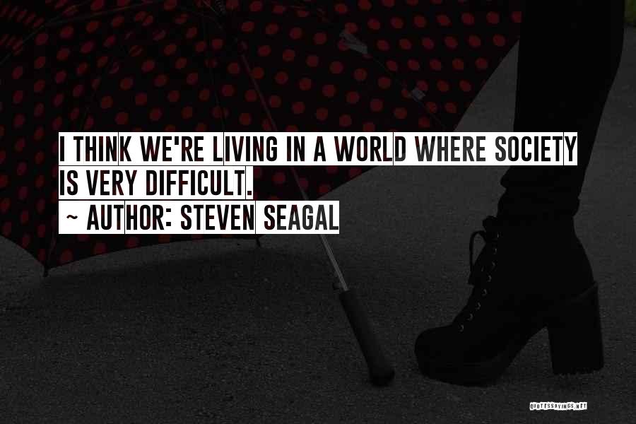 Steven Seagal Quotes: I Think We're Living In A World Where Society Is Very Difficult.