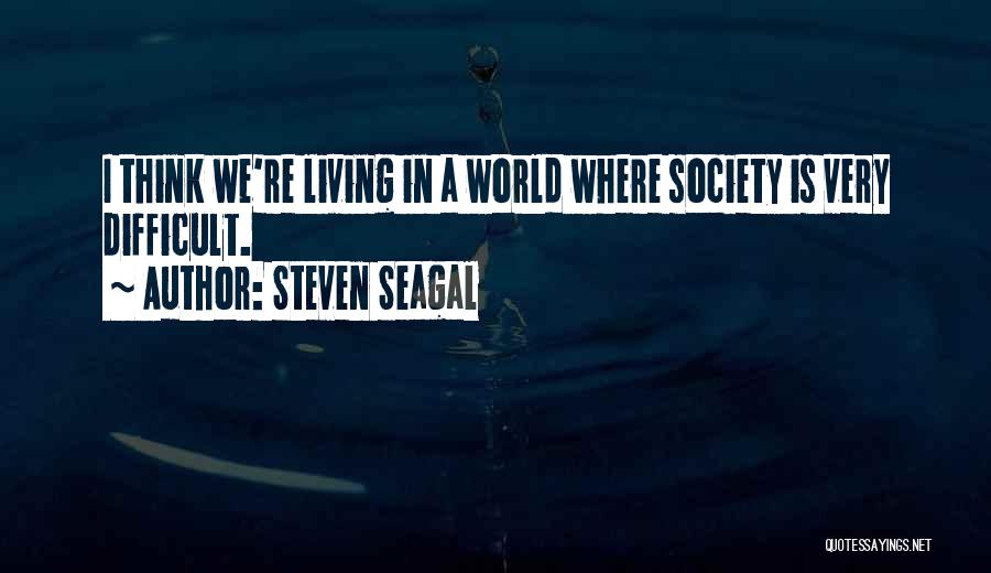 Steven Seagal Quotes: I Think We're Living In A World Where Society Is Very Difficult.