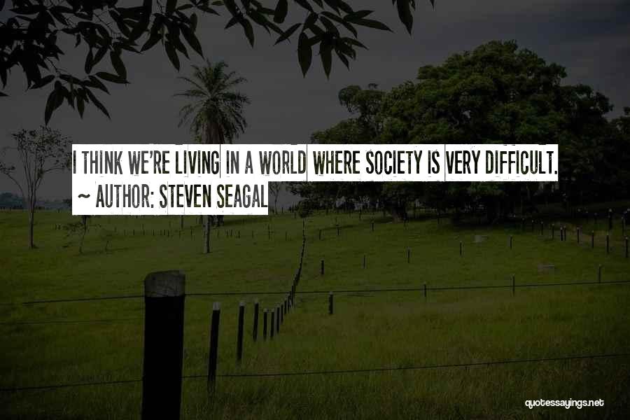 Steven Seagal Quotes: I Think We're Living In A World Where Society Is Very Difficult.