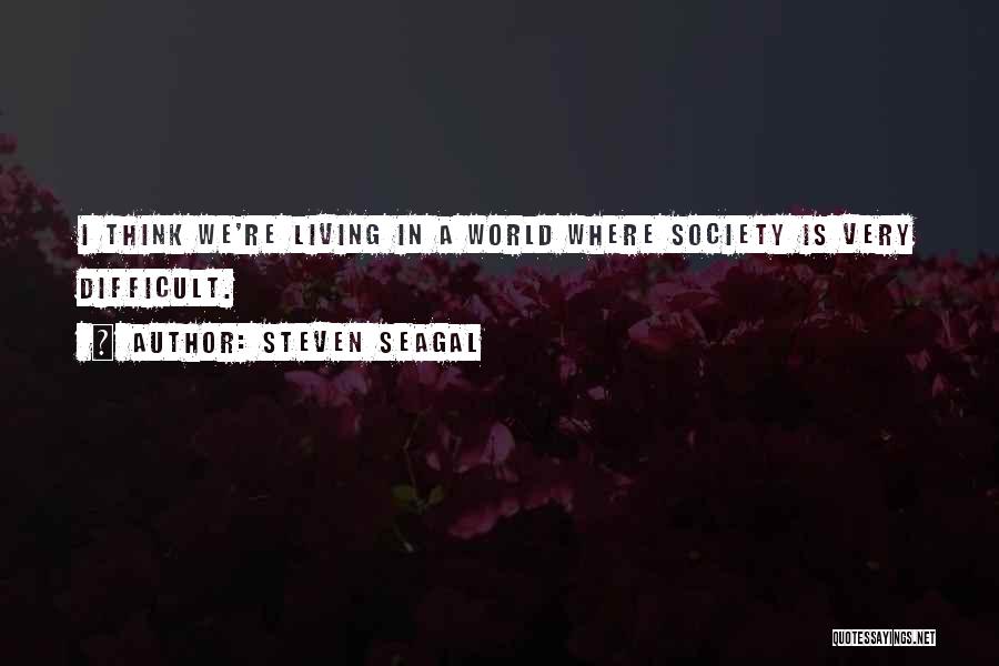 Steven Seagal Quotes: I Think We're Living In A World Where Society Is Very Difficult.