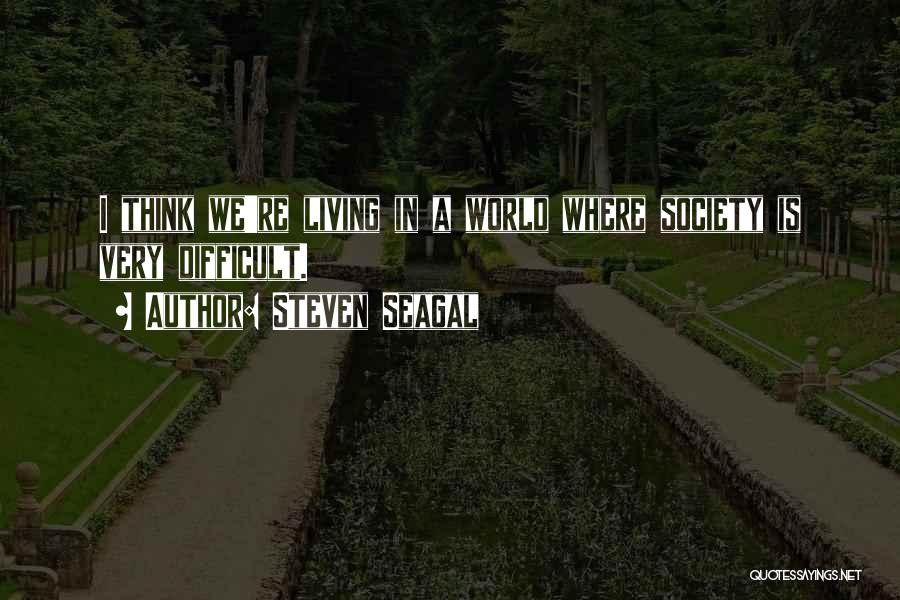 Steven Seagal Quotes: I Think We're Living In A World Where Society Is Very Difficult.