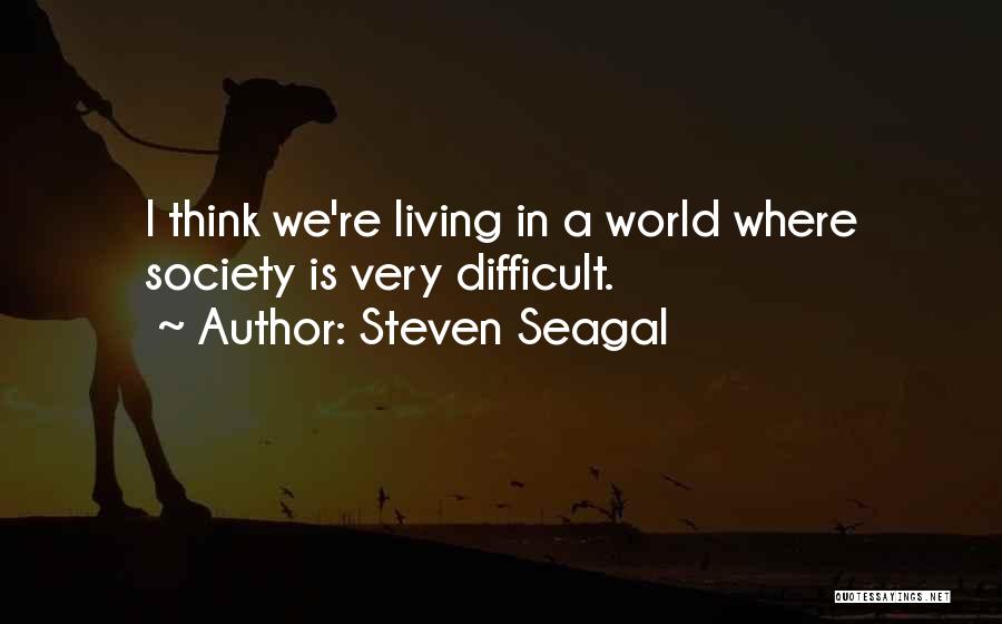 Steven Seagal Quotes: I Think We're Living In A World Where Society Is Very Difficult.