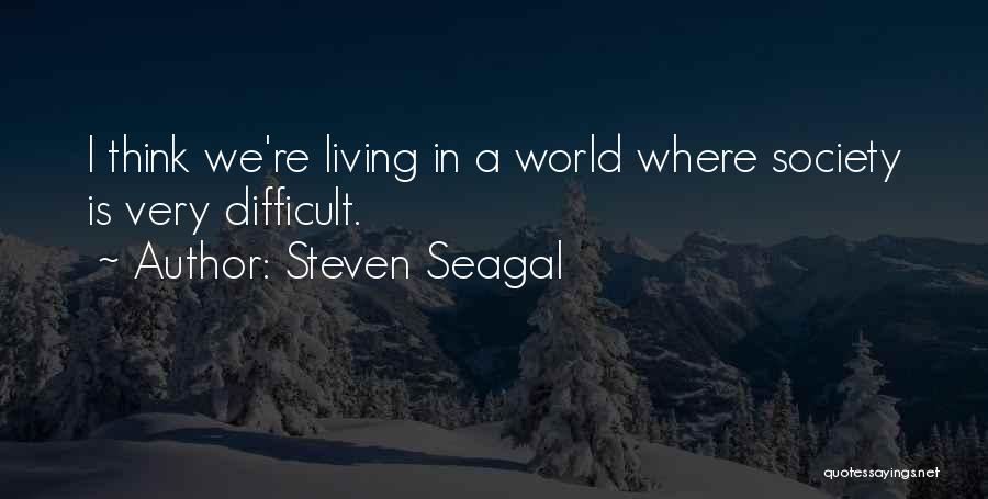Steven Seagal Quotes: I Think We're Living In A World Where Society Is Very Difficult.