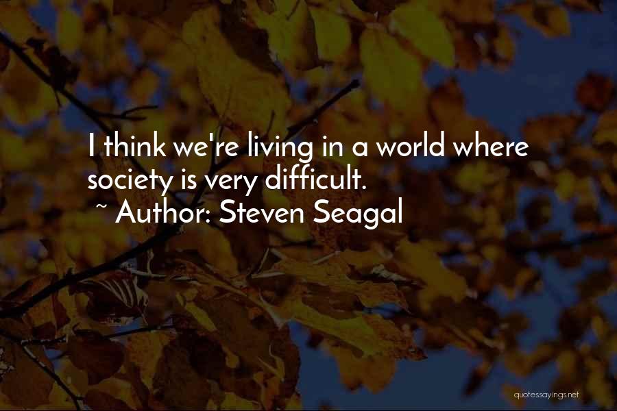 Steven Seagal Quotes: I Think We're Living In A World Where Society Is Very Difficult.