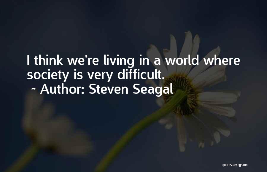 Steven Seagal Quotes: I Think We're Living In A World Where Society Is Very Difficult.