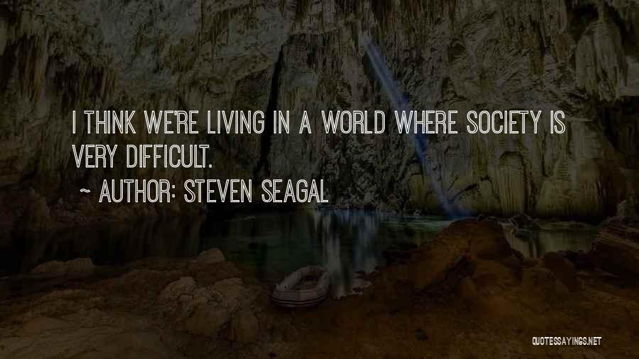 Steven Seagal Quotes: I Think We're Living In A World Where Society Is Very Difficult.