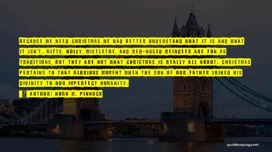 Hugh W. Pinnock Quotes: Because We Need Christmas We Had Better Understand What It Is And What It Isn't. Gifts, Holly, Mistletoe, And Red-nosed