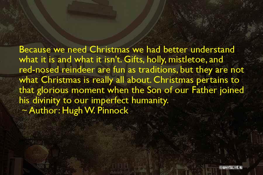 Hugh W. Pinnock Quotes: Because We Need Christmas We Had Better Understand What It Is And What It Isn't. Gifts, Holly, Mistletoe, And Red-nosed